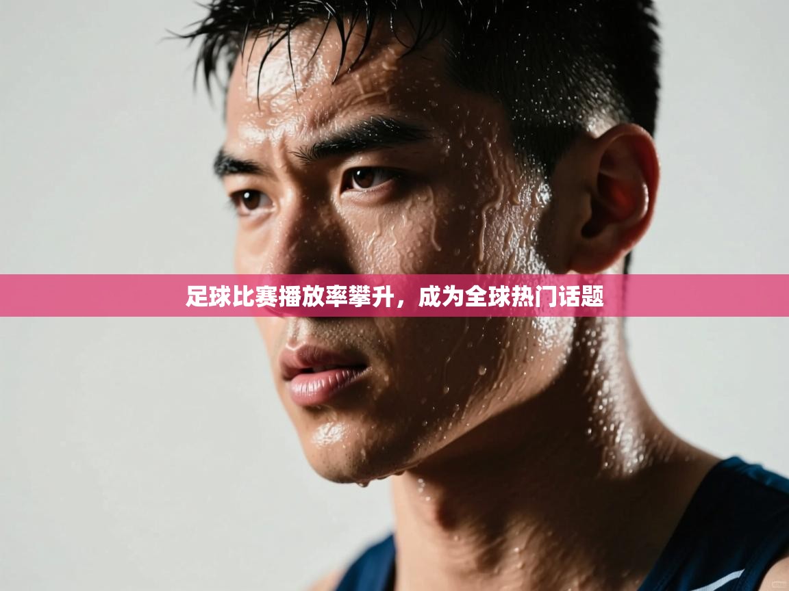 足球比赛播放率攀升，成为全球热门话题  第1张